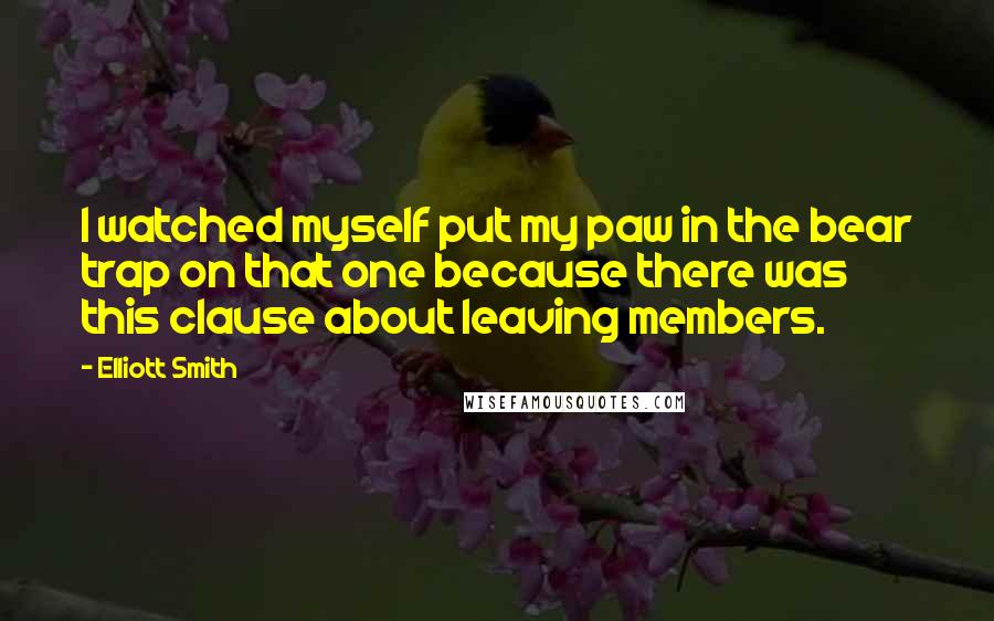 Elliott Smith Quotes: I watched myself put my paw in the bear trap on that one because there was this clause about leaving members.