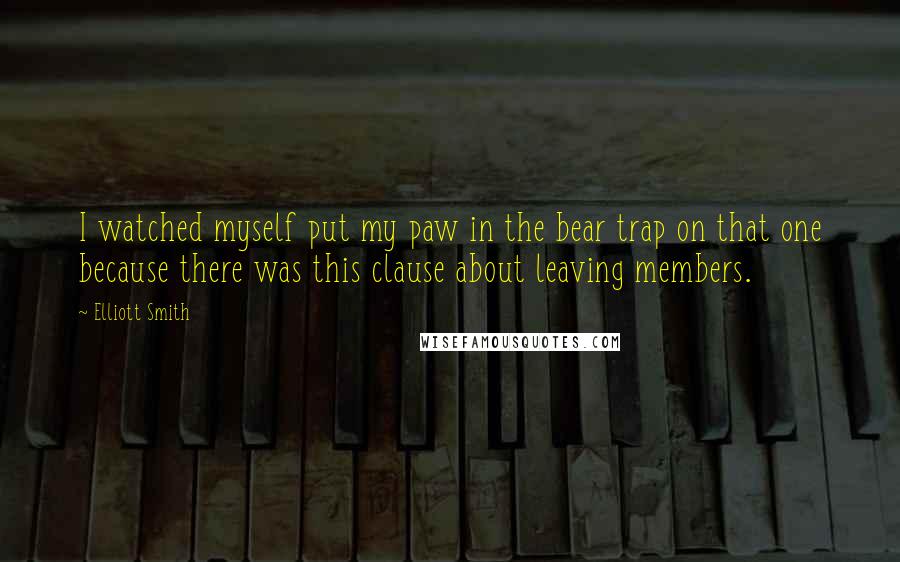 Elliott Smith Quotes: I watched myself put my paw in the bear trap on that one because there was this clause about leaving members.