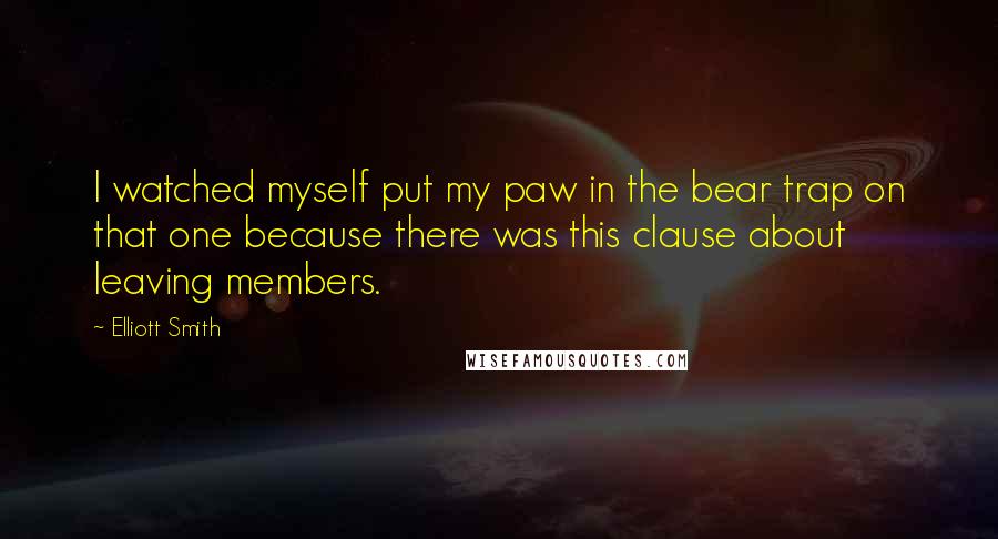 Elliott Smith Quotes: I watched myself put my paw in the bear trap on that one because there was this clause about leaving members.