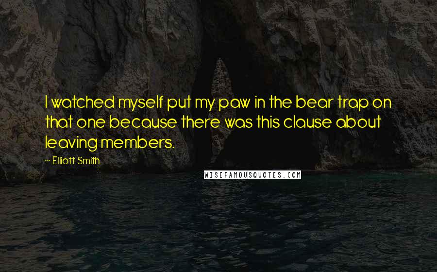 Elliott Smith Quotes: I watched myself put my paw in the bear trap on that one because there was this clause about leaving members.