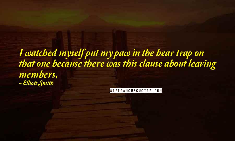 Elliott Smith Quotes: I watched myself put my paw in the bear trap on that one because there was this clause about leaving members.