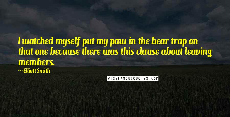 Elliott Smith Quotes: I watched myself put my paw in the bear trap on that one because there was this clause about leaving members.