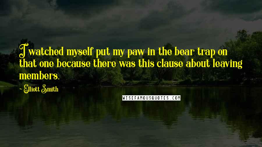 Elliott Smith Quotes: I watched myself put my paw in the bear trap on that one because there was this clause about leaving members.