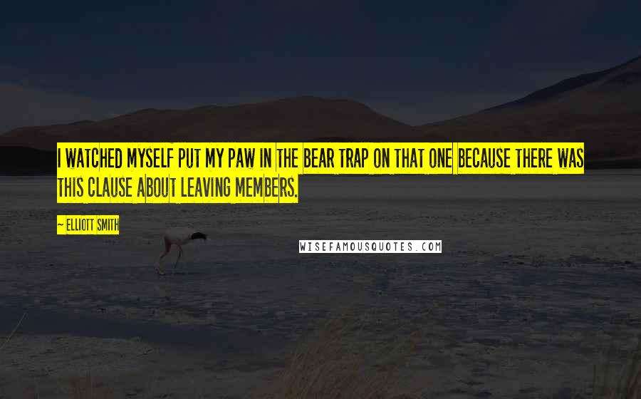 Elliott Smith Quotes: I watched myself put my paw in the bear trap on that one because there was this clause about leaving members.