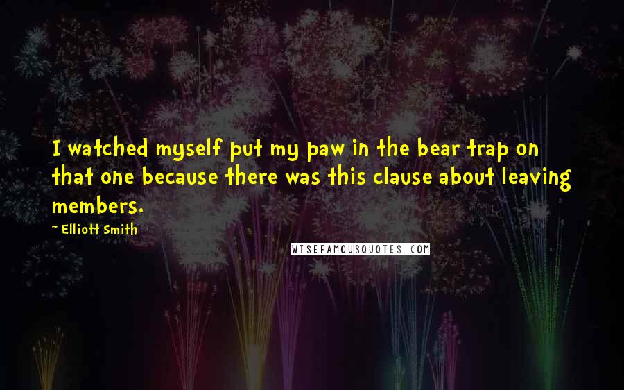 Elliott Smith Quotes: I watched myself put my paw in the bear trap on that one because there was this clause about leaving members.