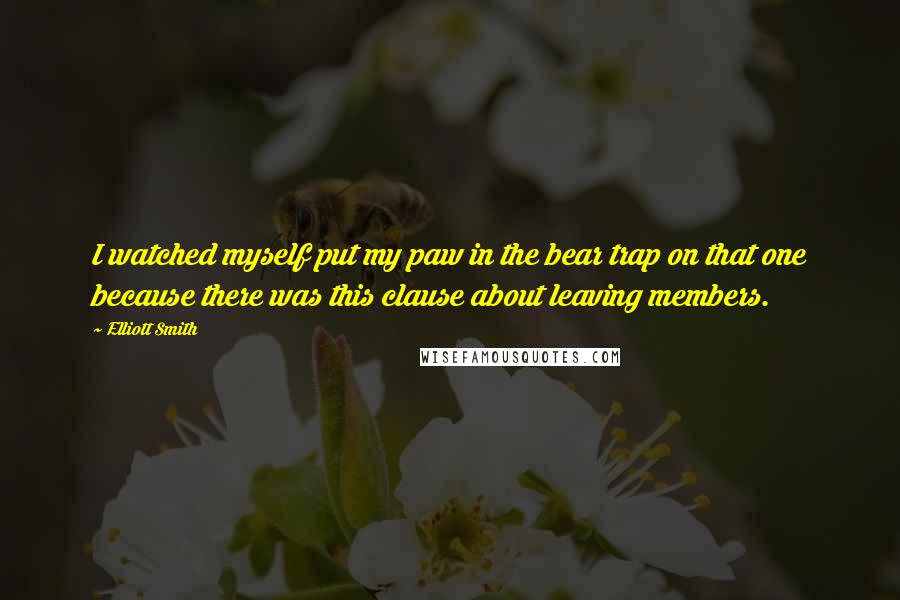 Elliott Smith Quotes: I watched myself put my paw in the bear trap on that one because there was this clause about leaving members.