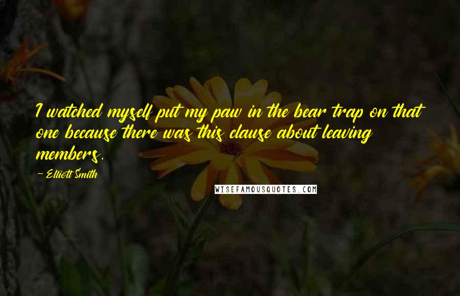 Elliott Smith Quotes: I watched myself put my paw in the bear trap on that one because there was this clause about leaving members.