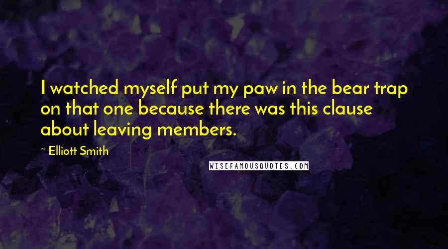 Elliott Smith Quotes: I watched myself put my paw in the bear trap on that one because there was this clause about leaving members.