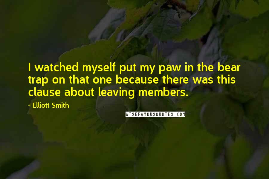 Elliott Smith Quotes: I watched myself put my paw in the bear trap on that one because there was this clause about leaving members.