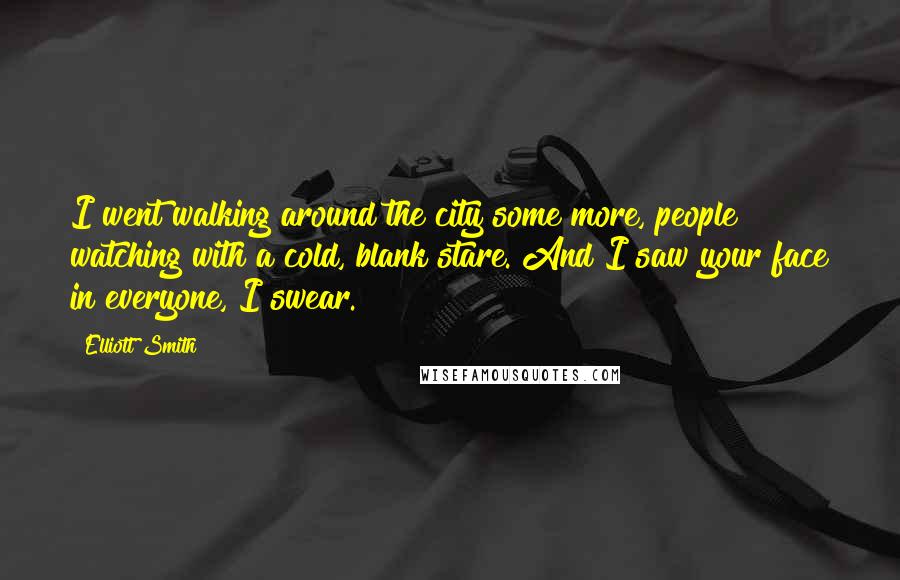 Elliott Smith Quotes: I went walking around the city some more, people watching with a cold, blank stare. And I saw your face in everyone, I swear.