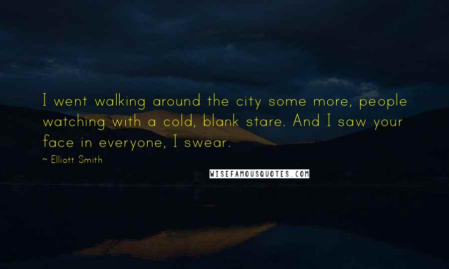 Elliott Smith Quotes: I went walking around the city some more, people watching with a cold, blank stare. And I saw your face in everyone, I swear.