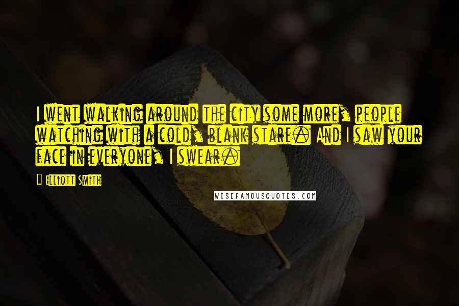 Elliott Smith Quotes: I went walking around the city some more, people watching with a cold, blank stare. And I saw your face in everyone, I swear.