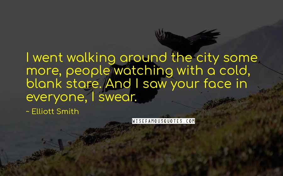 Elliott Smith Quotes: I went walking around the city some more, people watching with a cold, blank stare. And I saw your face in everyone, I swear.