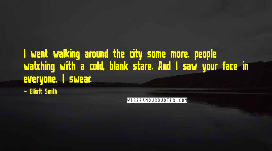 Elliott Smith Quotes: I went walking around the city some more, people watching with a cold, blank stare. And I saw your face in everyone, I swear.
