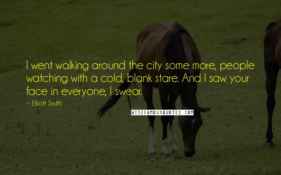 Elliott Smith Quotes: I went walking around the city some more, people watching with a cold, blank stare. And I saw your face in everyone, I swear.