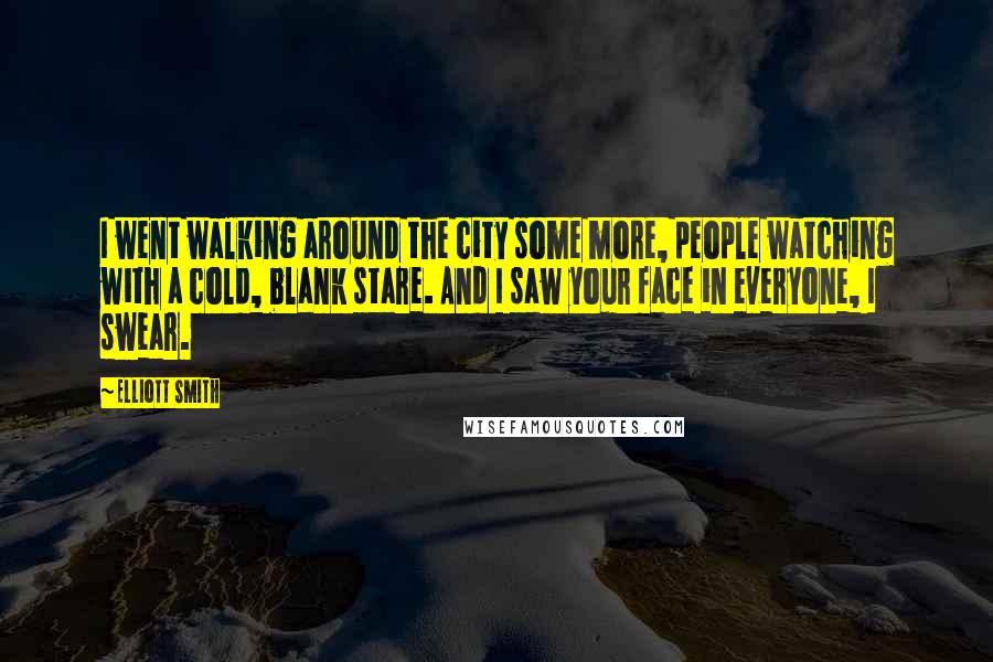 Elliott Smith Quotes: I went walking around the city some more, people watching with a cold, blank stare. And I saw your face in everyone, I swear.