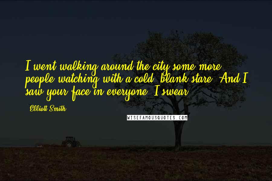 Elliott Smith Quotes: I went walking around the city some more, people watching with a cold, blank stare. And I saw your face in everyone, I swear.