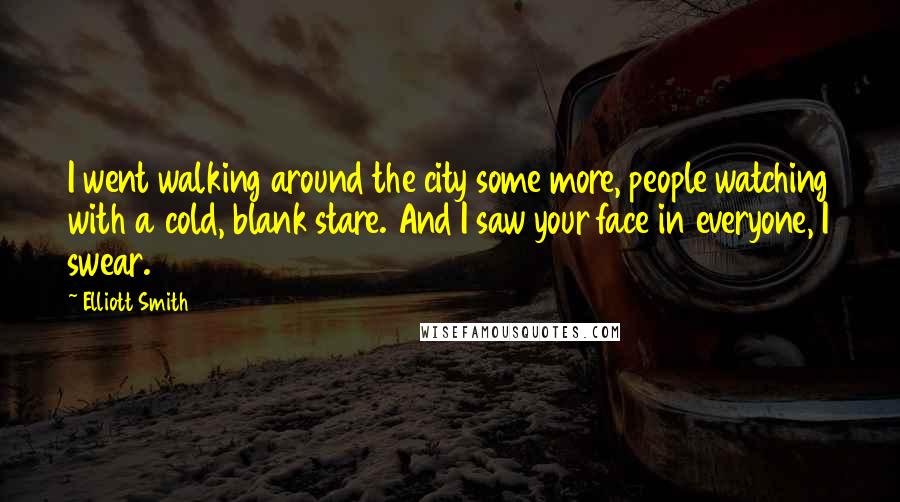 Elliott Smith Quotes: I went walking around the city some more, people watching with a cold, blank stare. And I saw your face in everyone, I swear.