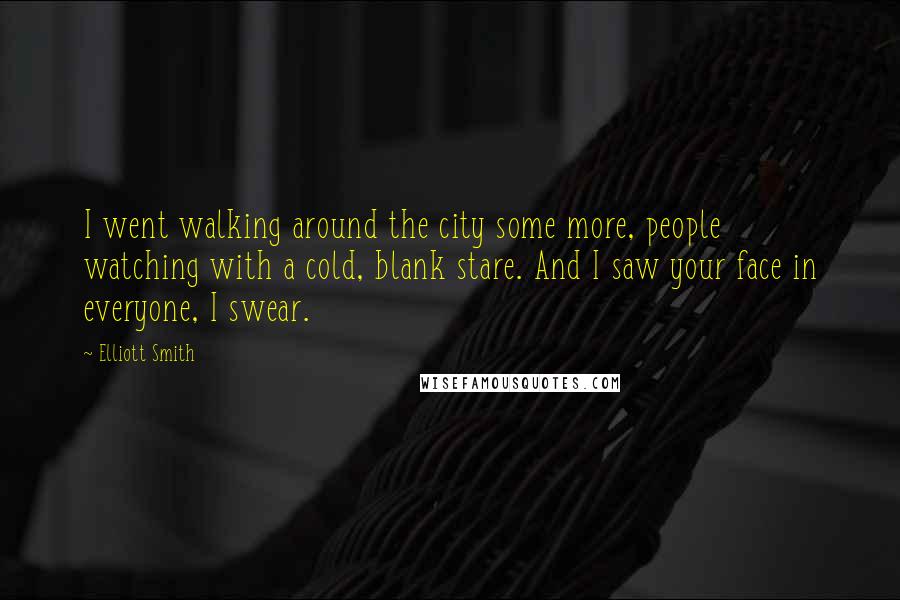 Elliott Smith Quotes: I went walking around the city some more, people watching with a cold, blank stare. And I saw your face in everyone, I swear.