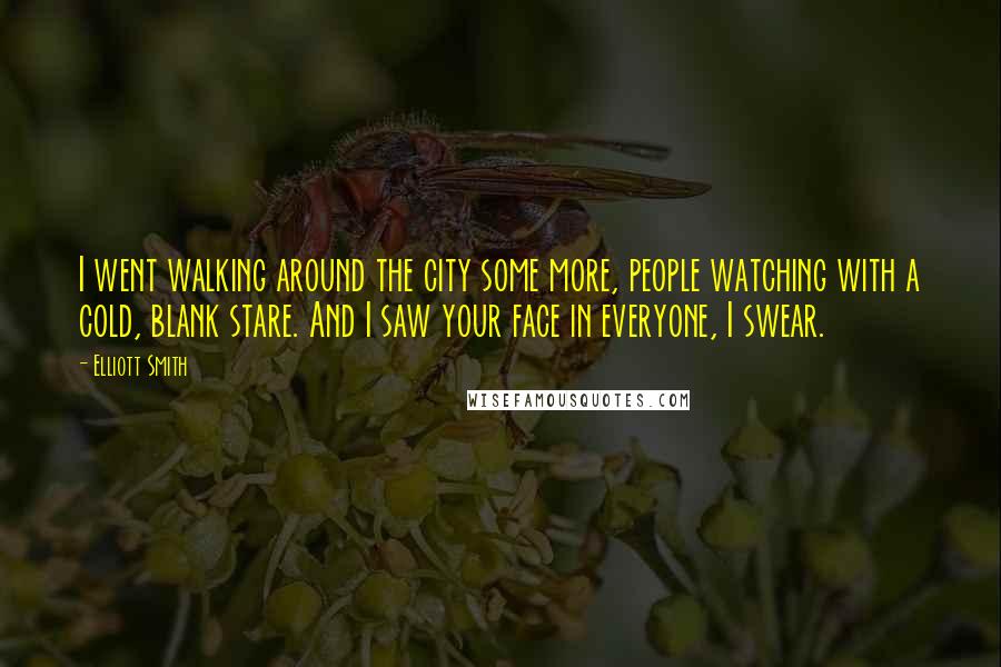 Elliott Smith Quotes: I went walking around the city some more, people watching with a cold, blank stare. And I saw your face in everyone, I swear.