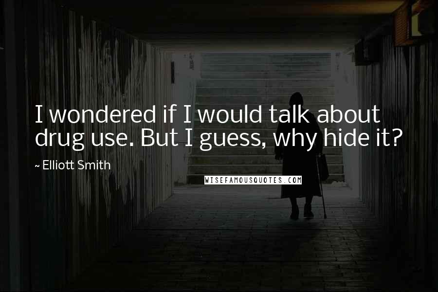 Elliott Smith Quotes: I wondered if I would talk about drug use. But I guess, why hide it?