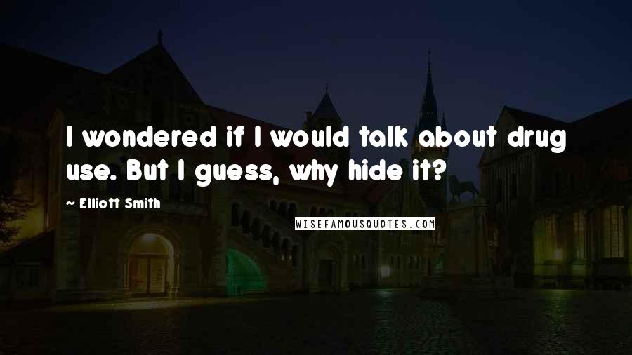 Elliott Smith Quotes: I wondered if I would talk about drug use. But I guess, why hide it?