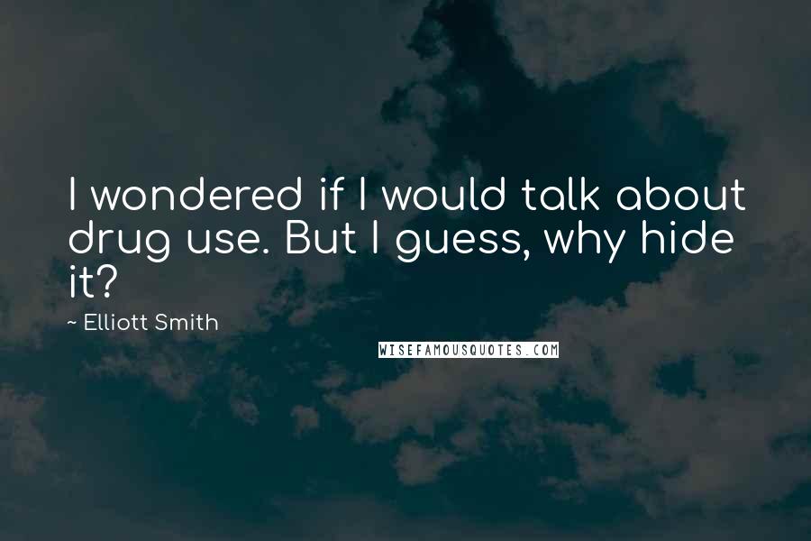 Elliott Smith Quotes: I wondered if I would talk about drug use. But I guess, why hide it?