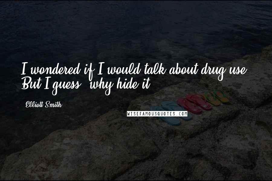 Elliott Smith Quotes: I wondered if I would talk about drug use. But I guess, why hide it?