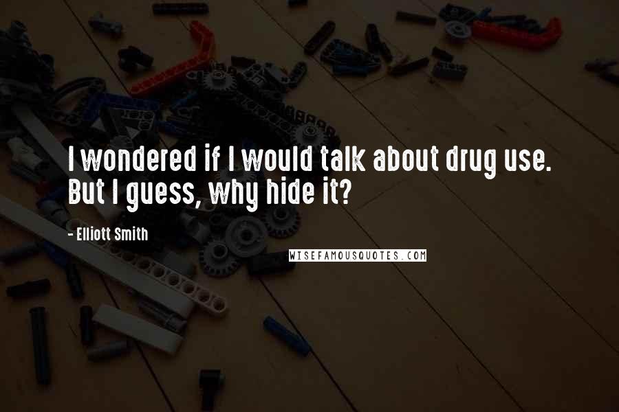 Elliott Smith Quotes: I wondered if I would talk about drug use. But I guess, why hide it?