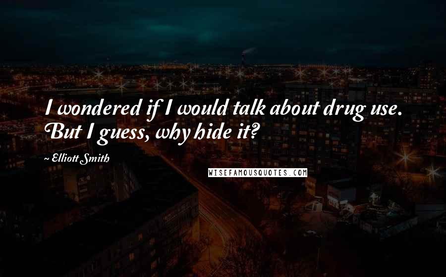 Elliott Smith Quotes: I wondered if I would talk about drug use. But I guess, why hide it?