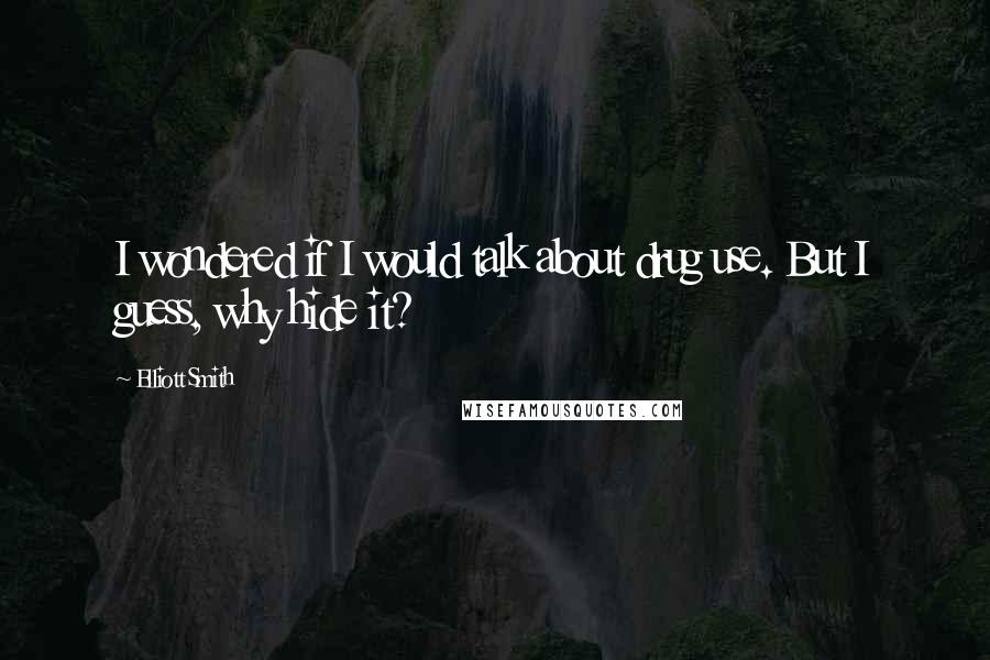 Elliott Smith Quotes: I wondered if I would talk about drug use. But I guess, why hide it?