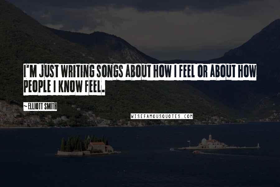 Elliott Smith Quotes: I'm just writing songs about how I feel or about how people I know feel.
