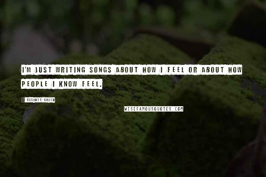 Elliott Smith Quotes: I'm just writing songs about how I feel or about how people I know feel.