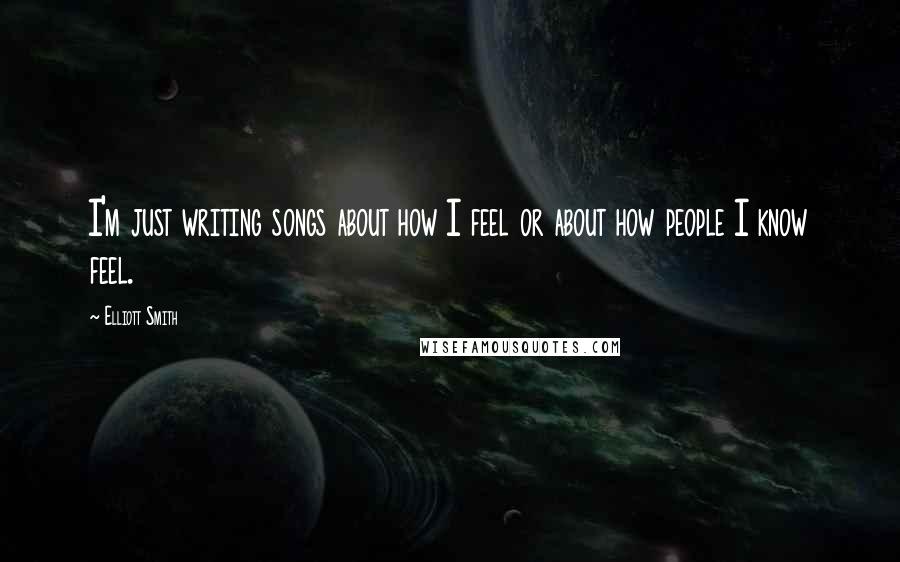 Elliott Smith Quotes: I'm just writing songs about how I feel or about how people I know feel.