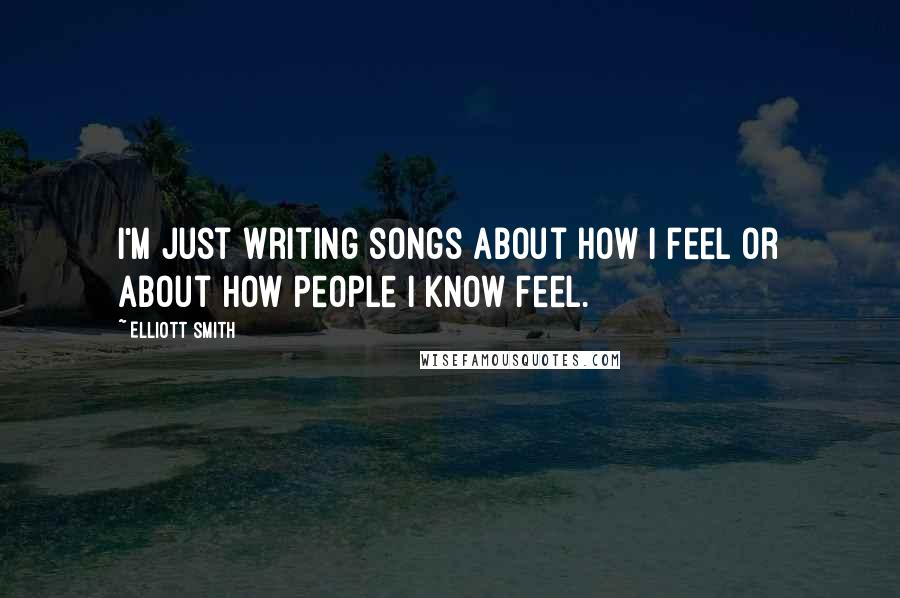 Elliott Smith Quotes: I'm just writing songs about how I feel or about how people I know feel.