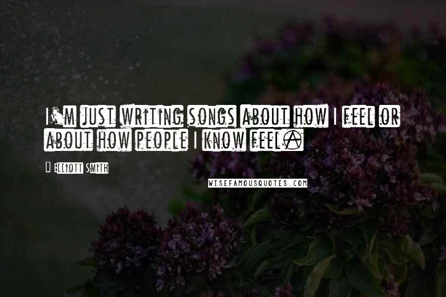 Elliott Smith Quotes: I'm just writing songs about how I feel or about how people I know feel.