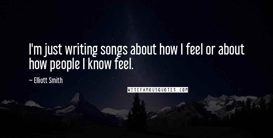 Elliott Smith Quotes: I'm just writing songs about how I feel or about how people I know feel.