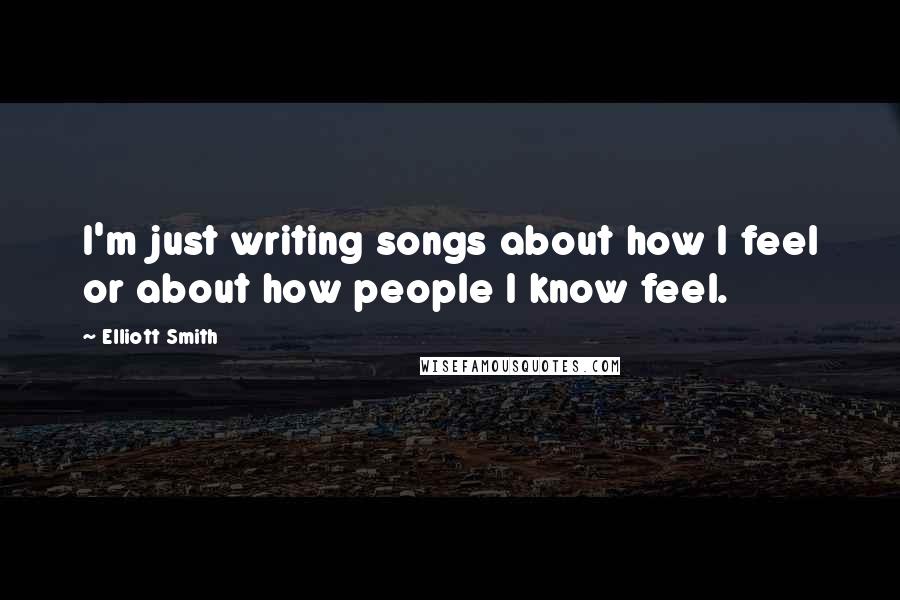 Elliott Smith Quotes: I'm just writing songs about how I feel or about how people I know feel.