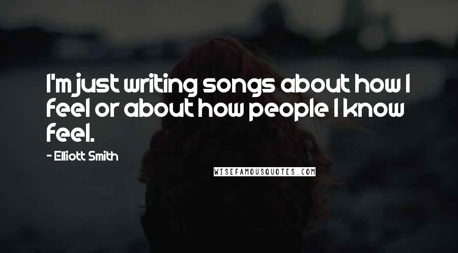 Elliott Smith Quotes: I'm just writing songs about how I feel or about how people I know feel.