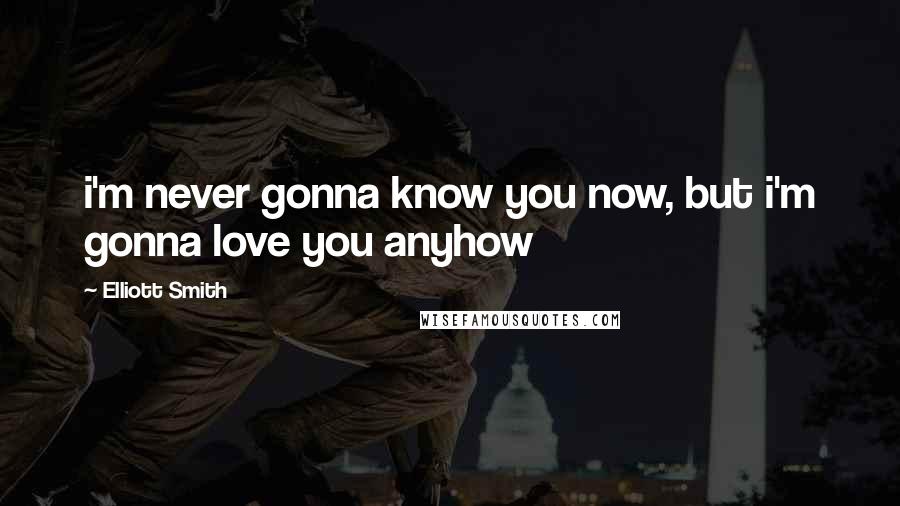 Elliott Smith Quotes: i'm never gonna know you now, but i'm gonna love you anyhow