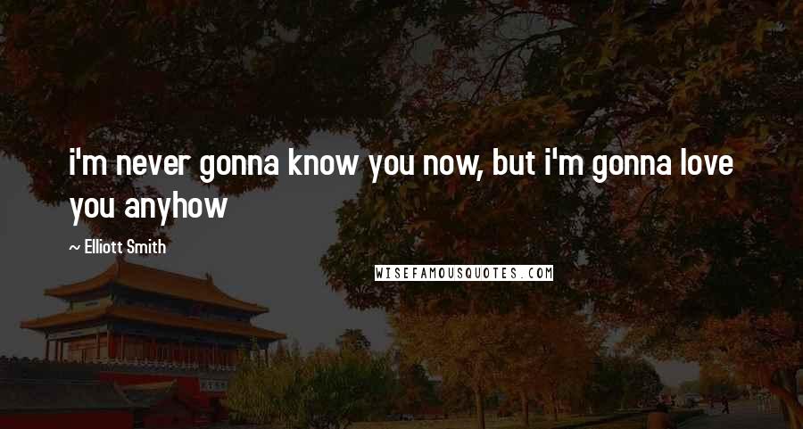 Elliott Smith Quotes: i'm never gonna know you now, but i'm gonna love you anyhow