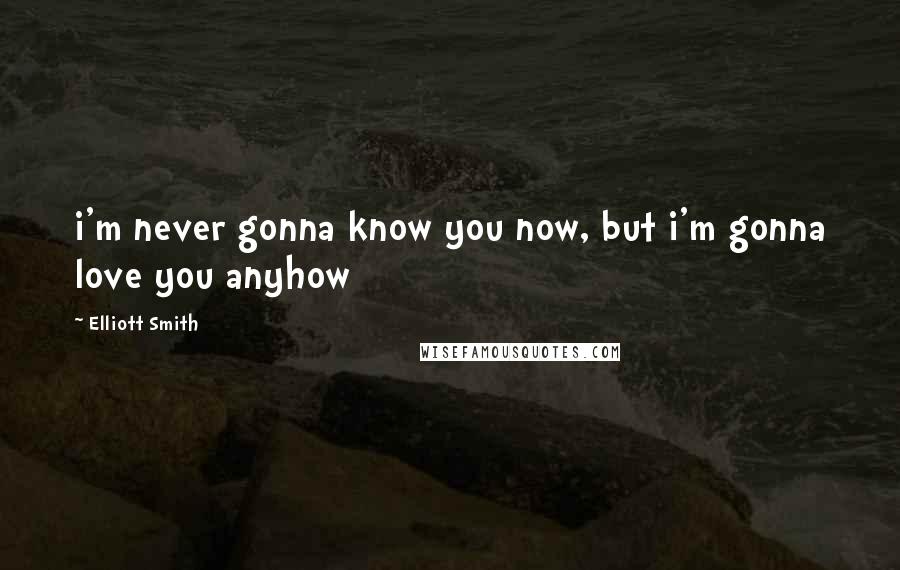 Elliott Smith Quotes: i'm never gonna know you now, but i'm gonna love you anyhow