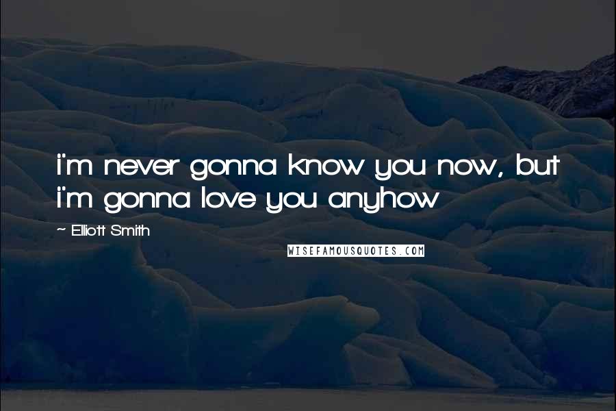 Elliott Smith Quotes: i'm never gonna know you now, but i'm gonna love you anyhow