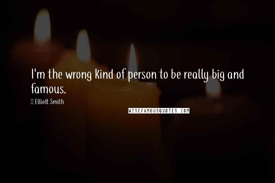 Elliott Smith Quotes: I'm the wrong kind of person to be really big and famous.