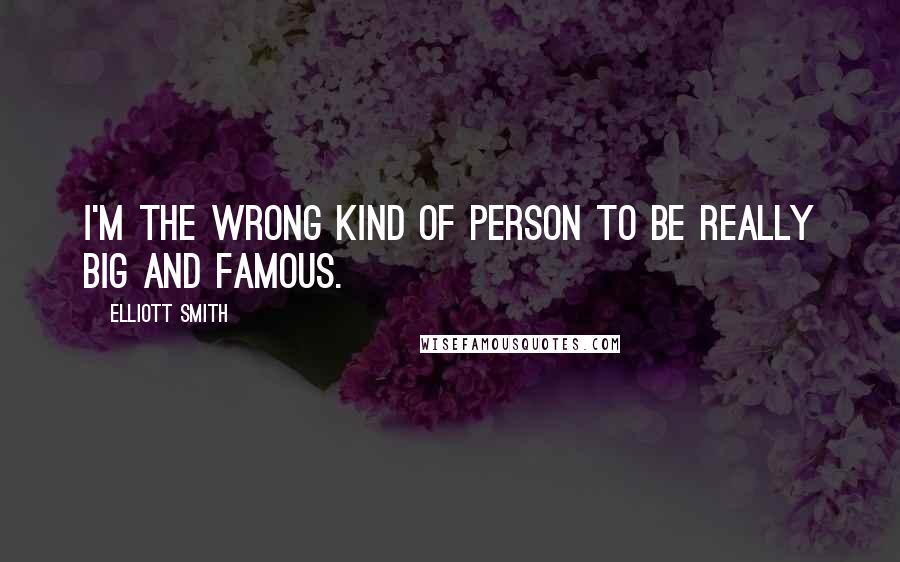 Elliott Smith Quotes: I'm the wrong kind of person to be really big and famous.