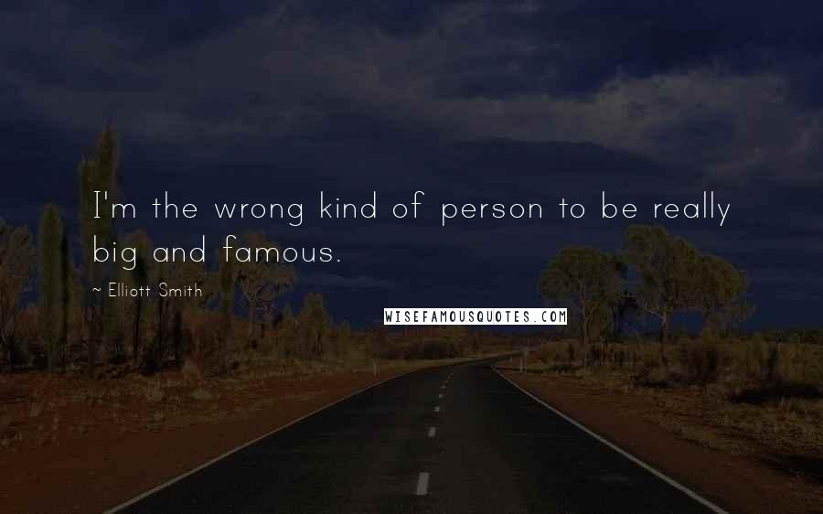 Elliott Smith Quotes: I'm the wrong kind of person to be really big and famous.