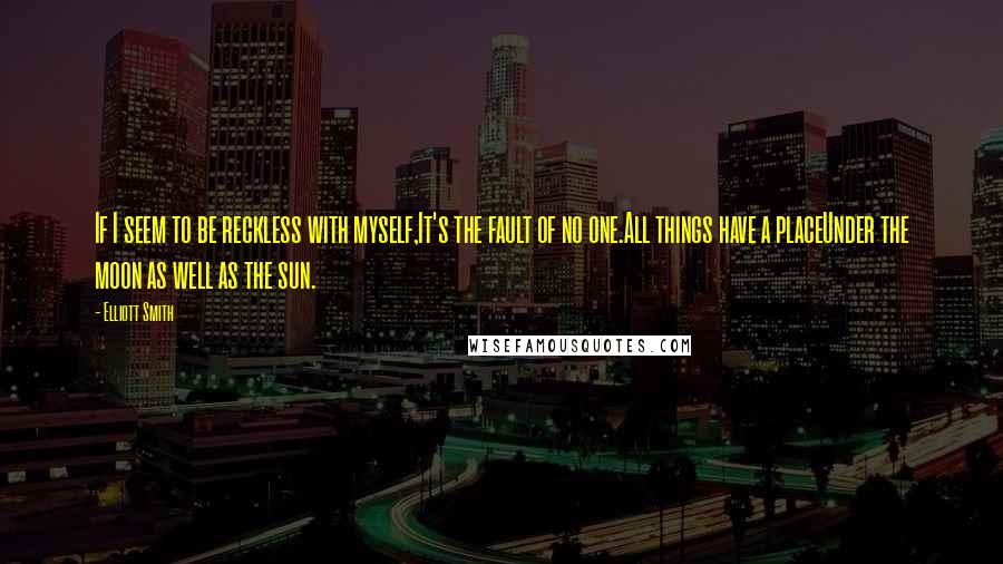 Elliott Smith Quotes: If I seem to be reckless with myself,It's the fault of no one.All things have a placeUnder the moon as well as the sun.