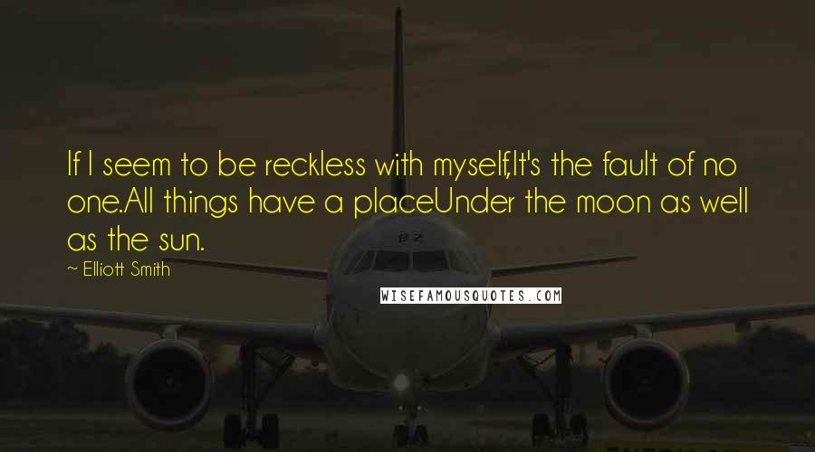 Elliott Smith Quotes: If I seem to be reckless with myself,It's the fault of no one.All things have a placeUnder the moon as well as the sun.