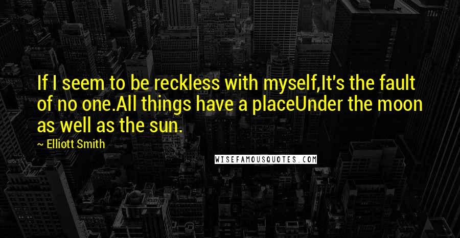 Elliott Smith Quotes: If I seem to be reckless with myself,It's the fault of no one.All things have a placeUnder the moon as well as the sun.