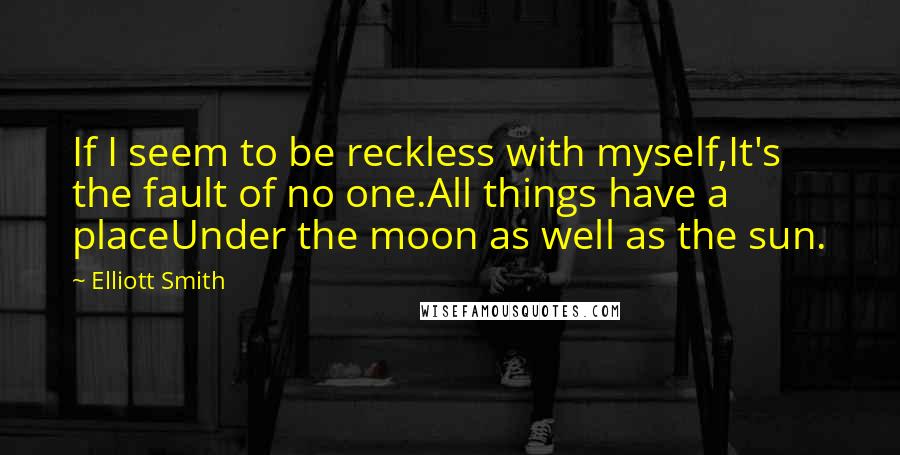 Elliott Smith Quotes: If I seem to be reckless with myself,It's the fault of no one.All things have a placeUnder the moon as well as the sun.